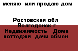 меняю  или продаю дом - Ростовская обл., Волгодонск г. Недвижимость » Дома, коттеджи, дачи обмен   